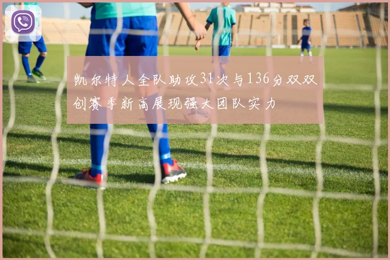 凯尔特人全队助攻31次与136分双双创赛季新高展现强大团队实力