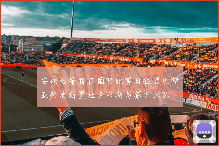 安切洛蒂将在国际比赛日征召巴伊亚两名新星让卢卡斯与茹巴入队