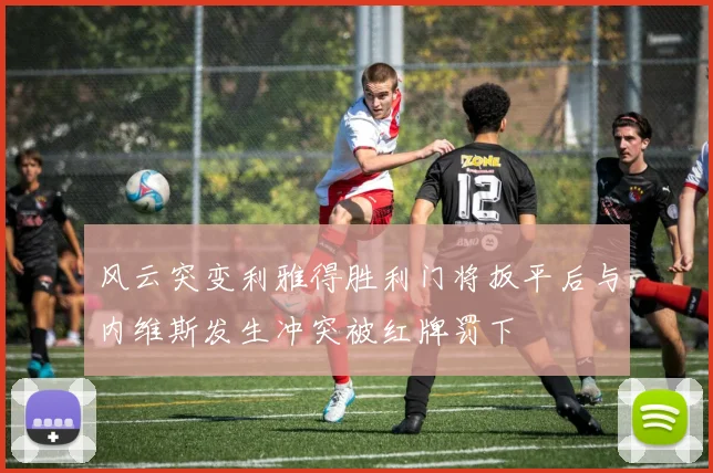 风云突变利雅得胜利门将扳平后与内维斯发生冲突被红牌罚下