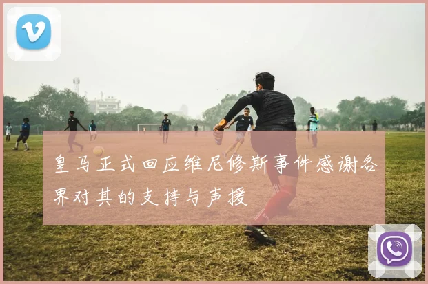 皇马正式回应维尼修斯事件感谢各界对其的支持与声援