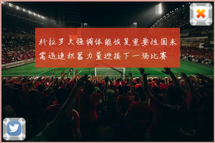 科拉罗夫强调体能恢复重要性国米需迅速积蓄力量迎接下一场比赛