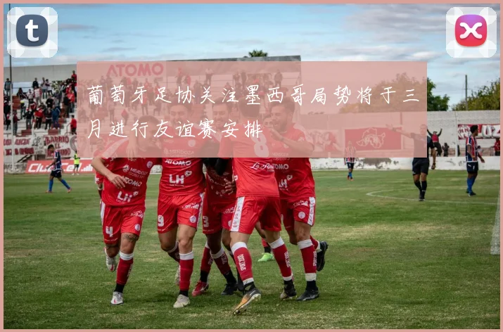葡萄牙足协关注墨西哥局势将于三月进行友谊赛安排