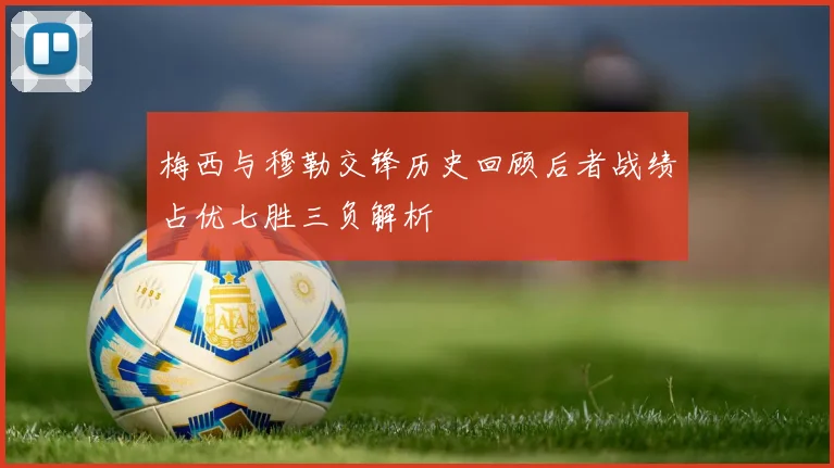 梅西与穆勒交锋历史回顾后者战绩占优七胜三负解析