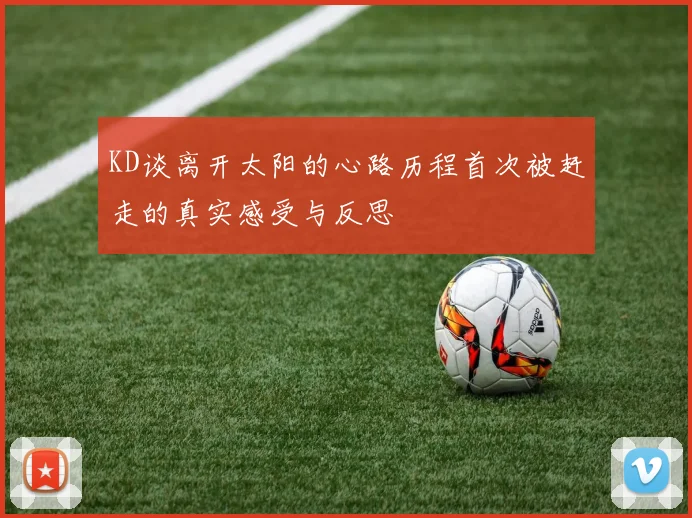 KD谈离开太阳的心路历程首次被赶走的真实感受与反思