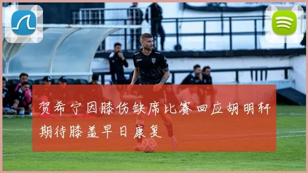 贺希宁因膝伤缺席比赛回应胡明轩期待膝盖早日康复