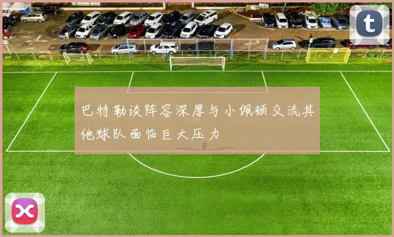 巴特勒谈阵容深厚与小佩顿交流其他球队面临巨大压力
