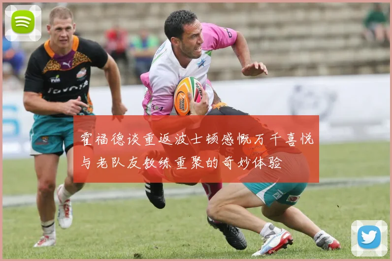 霍福德谈重返波士顿感慨万千喜悦与老队友教练重聚的奇妙体验
