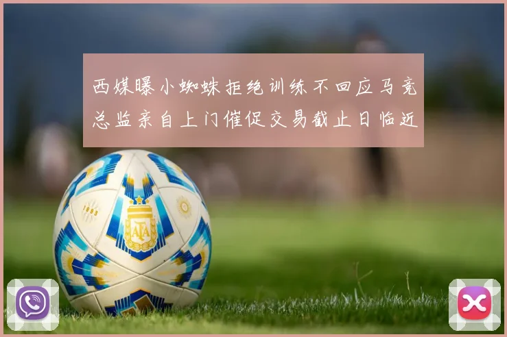 西媒曝小蜘蛛拒绝训练不回应马竞总监亲自上门催促交易截止日临近