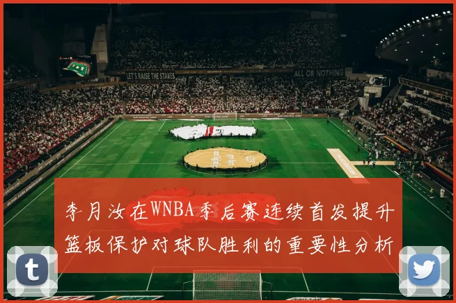 李月汝在WNBA季后赛连续首发提升篮板保护对球队胜利的重要性分析